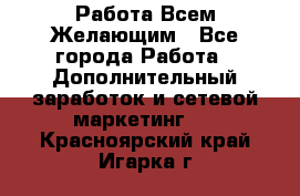 Работа Всем Желающим - Все города Работа » Дополнительный заработок и сетевой маркетинг   . Красноярский край,Игарка г.
